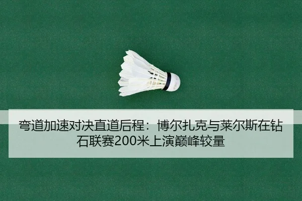 弯道加速对决直道后程：博尔扎克与莱尔斯在钻石联赛200米上演巅峰较量（yaxin）